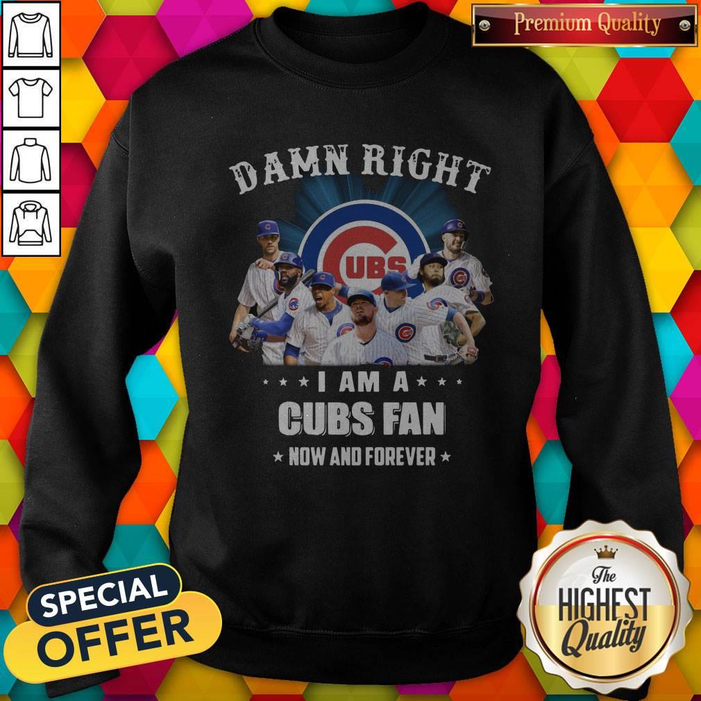 Damn Right I Am A Cubs Fan Now And Forever Sweatshirt