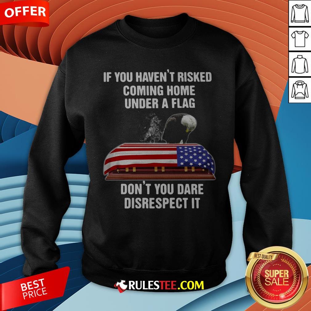 Eagle If You Haven't Risked Coming Home Under A Flag Don't You Dare Disrespect It Sweatshirt - Design By Rulestee.com