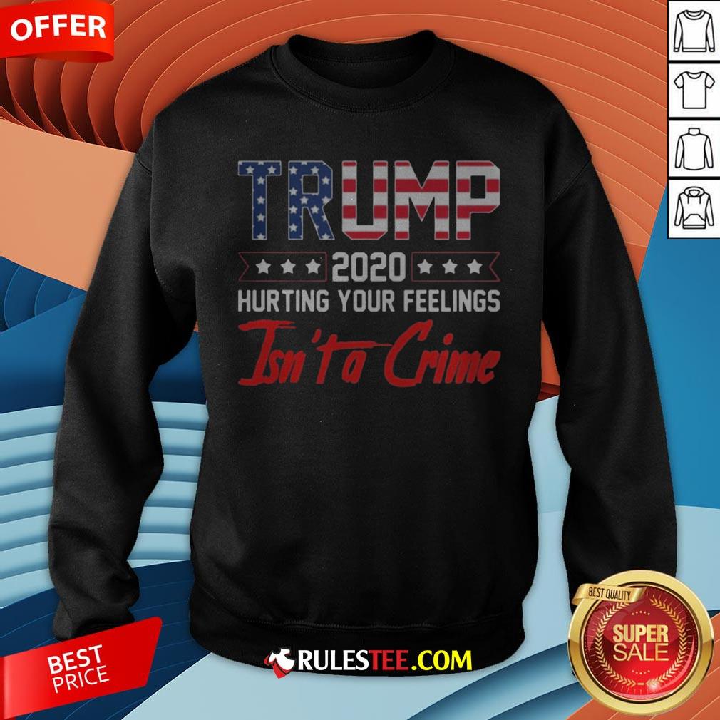 Trump 2020 Hurting Your Feelings Isn’t A Crime Sweatshirt - Design By Rulestee.com