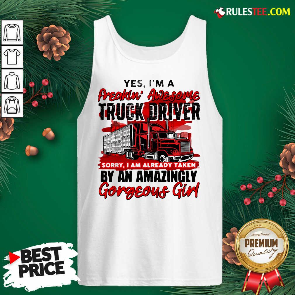 Awesome Yes Im A Freakin Awesome Truck Driver Sorry I Am Already Taken By An Amazingly Gorgeous Girl Tank Top  - Design By Rulestee.com