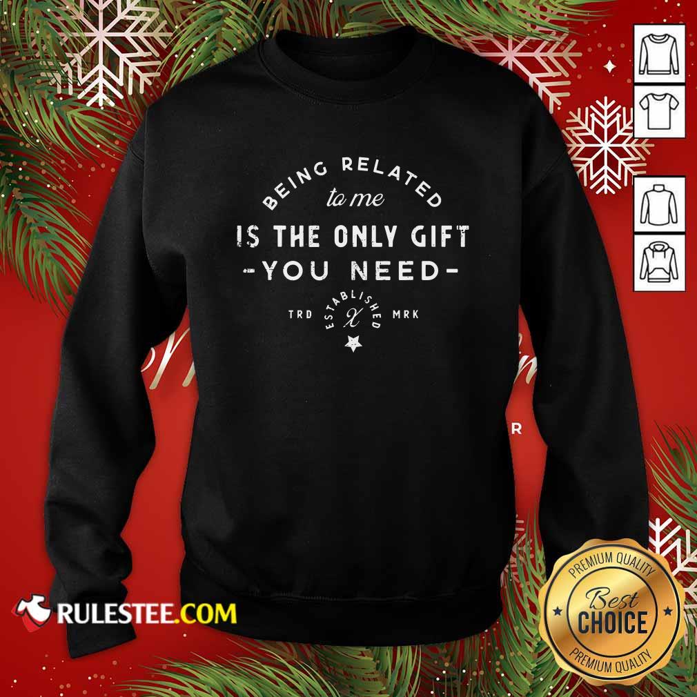 Being Related To Me Is The Only Gift You Need Christmas Xmas Sweatshirt - Design By Rulestee.com
