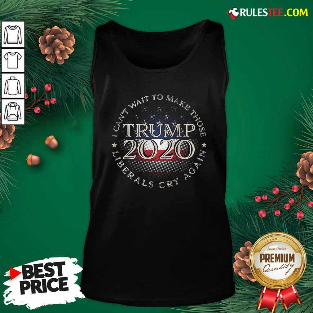 I Can’t Wait To Make Those Liberals Cry Again Trump 2020 President American Flag Tank Top - Design By Rulestee.com