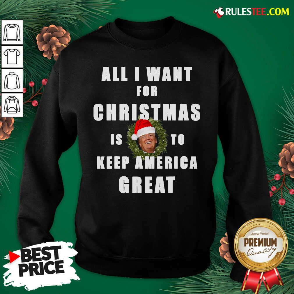 Official All I Want For Christmas Is To Keep America Great Trump Wear Santa Hat Sweatshirt - Design By Rulestee.com