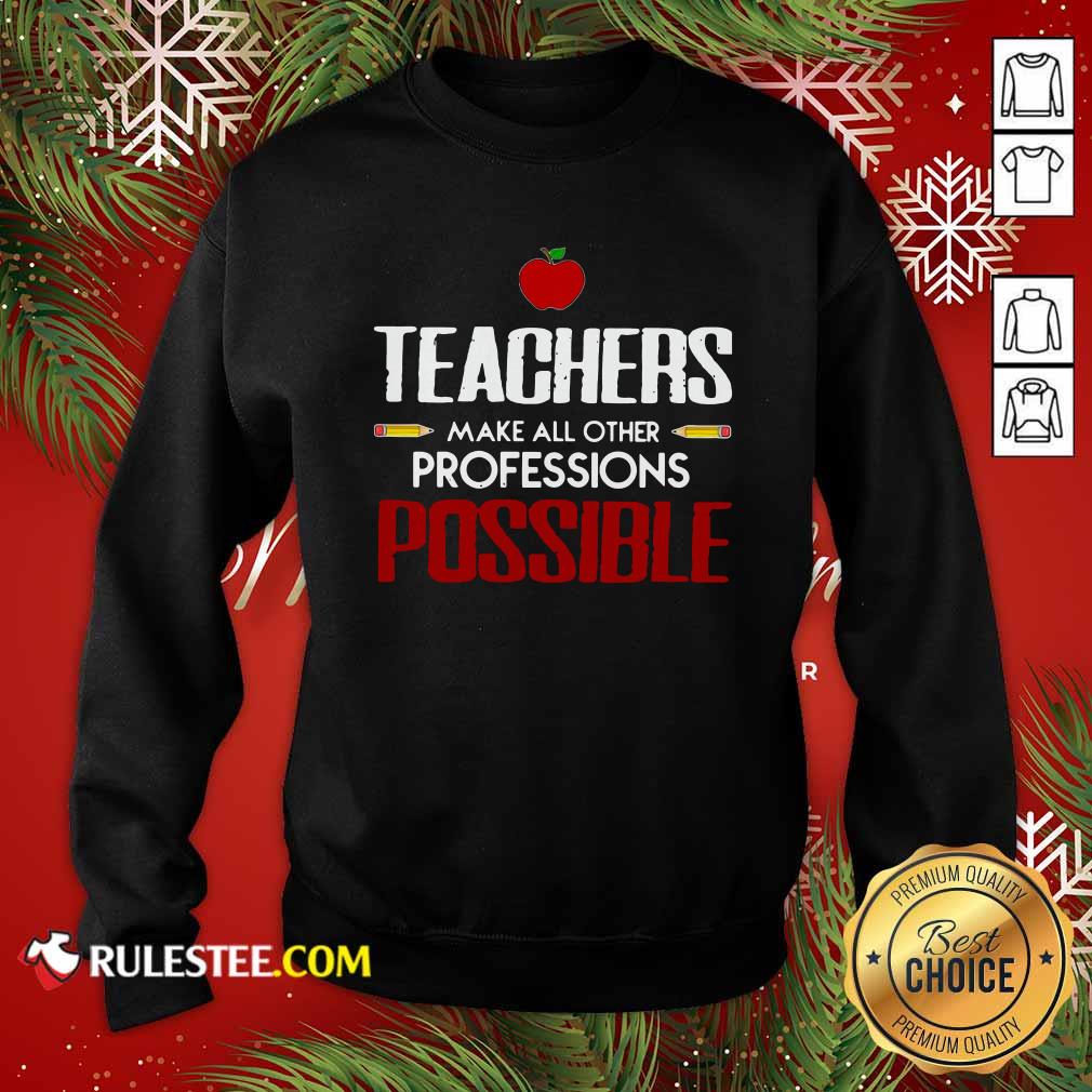 Teachers Make All Other Professions Possible Sweatshirt - Design By Rulestee.com