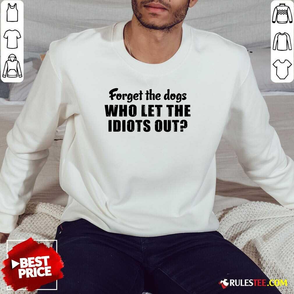 Forget The Dogs Who Let The Idiots Out Sweatshirt - Design By Rulestee.com