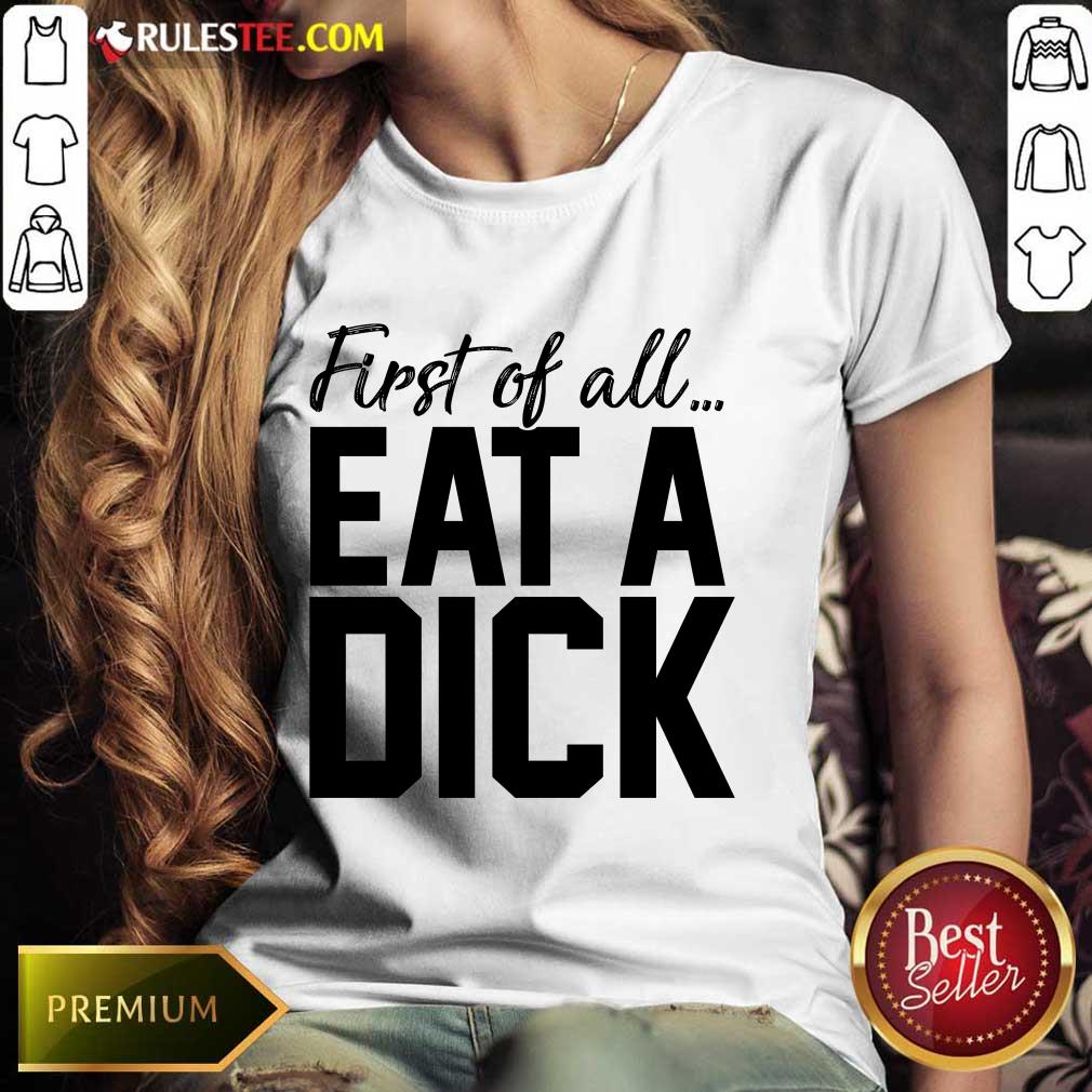 Nice First Of All Eat A Dick Ladies Tee 