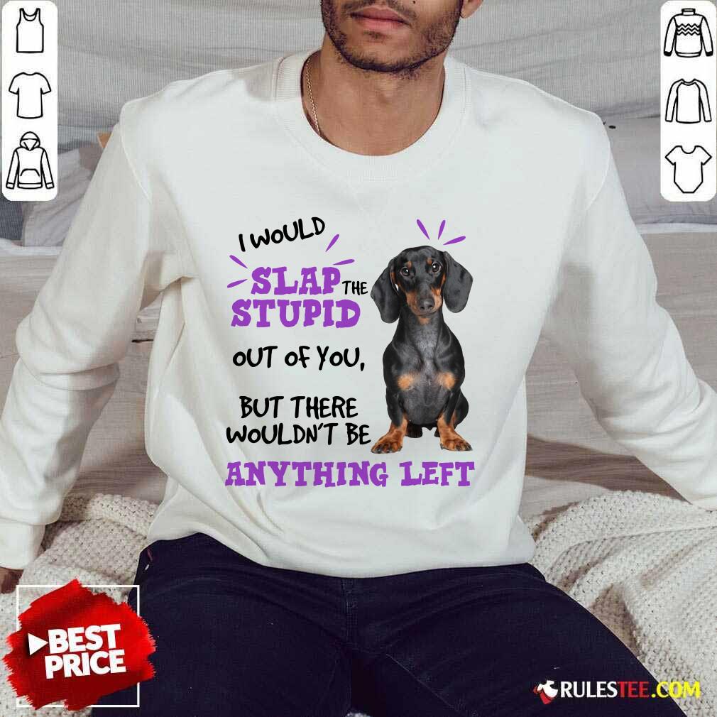 Good Dachshund I Would Slap The Stupid Out Of You But There Would Not Be Anything Left Sweater