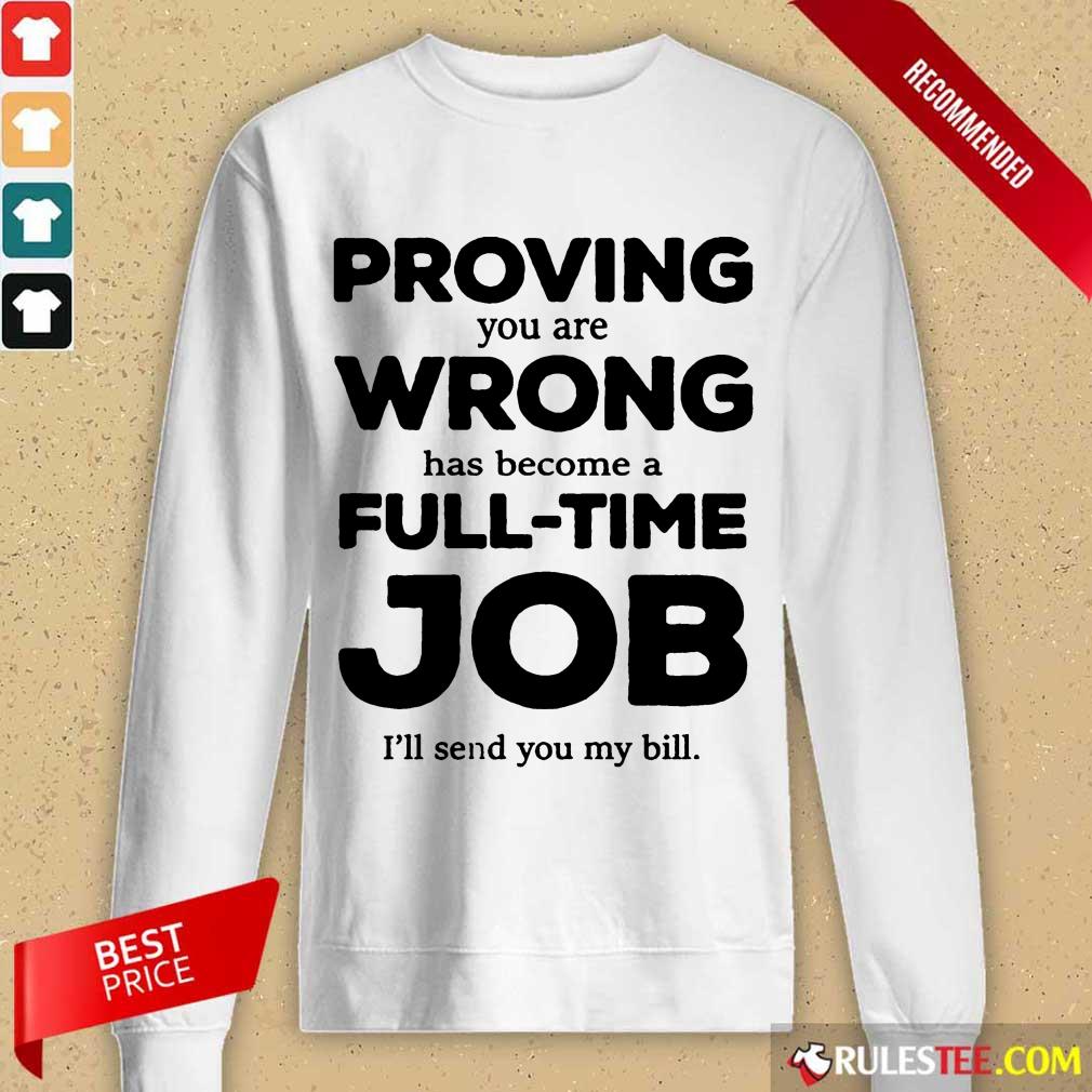 Good Proving You Are Wrong Has Become A Full Time Job I'll Send You My Bill Long-Sleeved