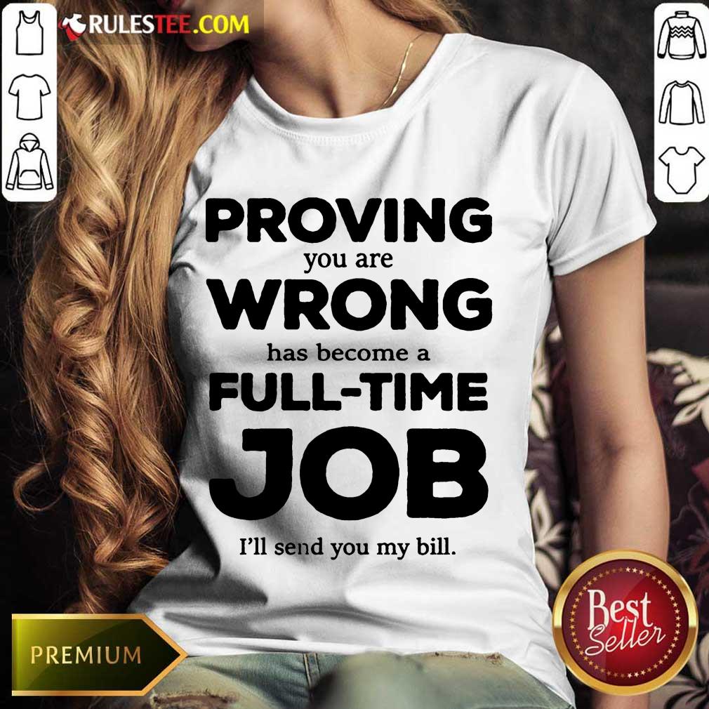 Good Proving You Are Wrong Has Become A Full Time Job I'll Send You My Bill Ladies Tee 