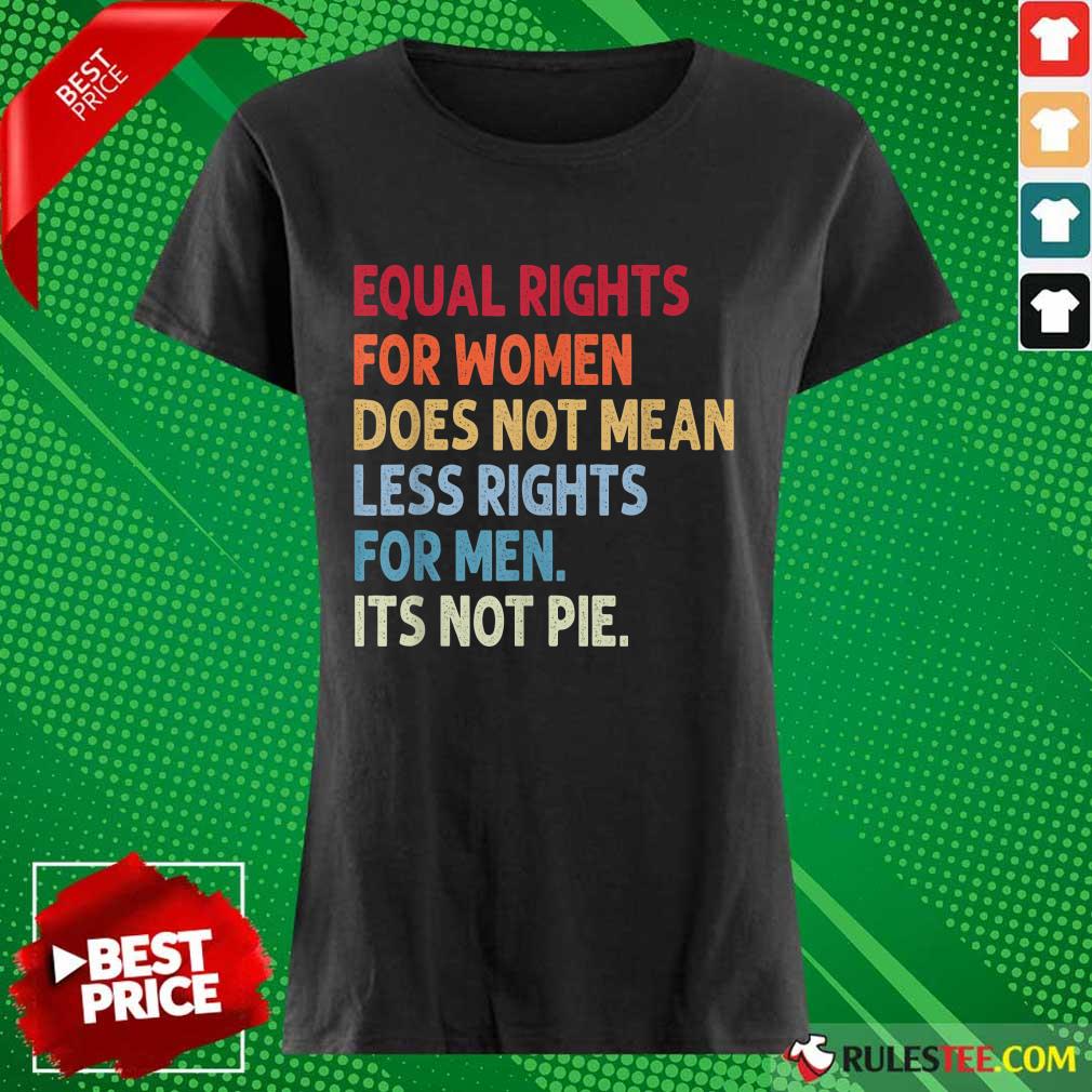 Original Equal Rights For Women Does Not Mean Fewer Rights For Men It's Not Pie Ladies Tee 