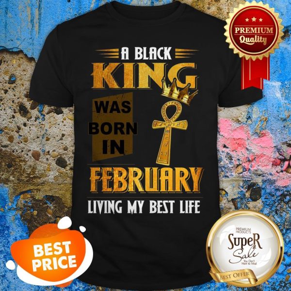 A Black King Was Born In February Living My Best Life Shirt