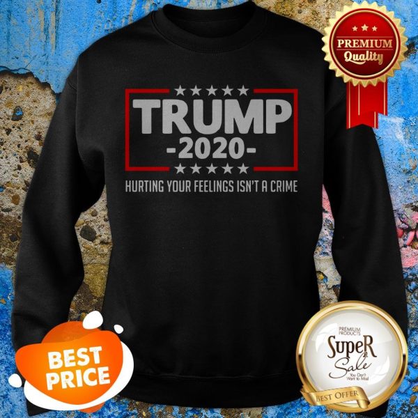 Trump 2020 Hurting Your Feelings Isn’t A Crime Shirt Sweatshirt