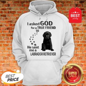 Black Labrador Retriever I Asked God For A True Friend So He Sent Me Hoodie