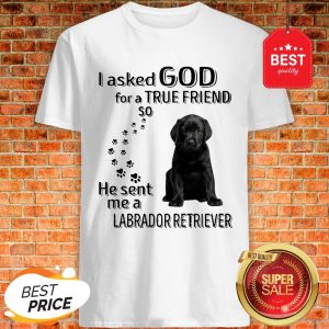 Black Labrador Retriever I Asked God For A True Friend So He Sent Me Shirt
