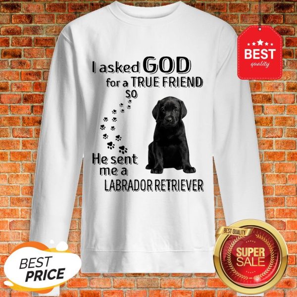 Black Labrador Retriever I Asked God For A True Friend So He Sent Me Sweatshirt