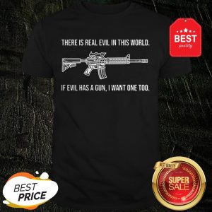 There Is Real Evil In This World If Evil Has A Gun I Want One Too Shirt