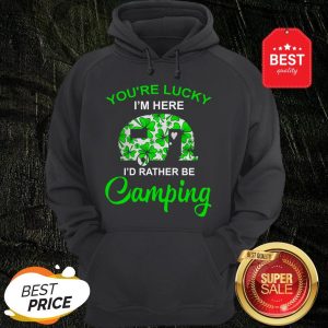 You’re Lucky I’m Here I’d Rather Be Camping St. Patrick’s Day Hoodie