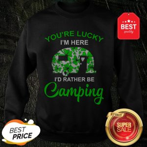 You’re Lucky I’m Here I’d Rather Be Camping St. Patrick’s Day Sweatshirt