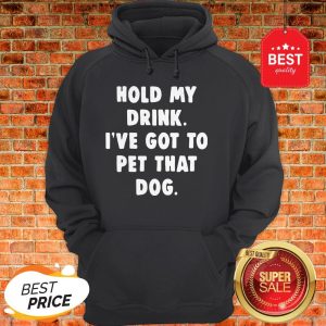 Official Hold My Drink I’ve Got To Pet That Dog Hoodie