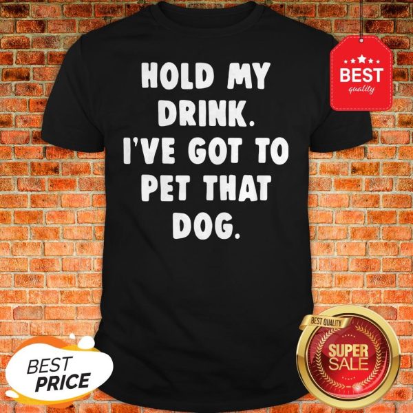 Official Hold My Drink I’ve Got To Pet That Dog Shirt