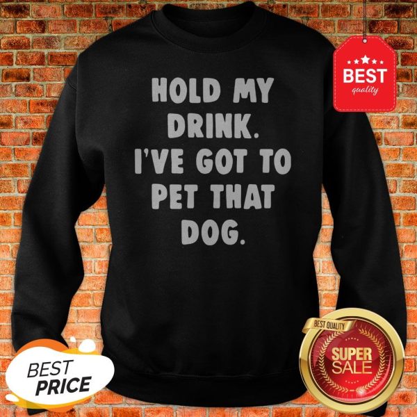 Official Hold My Drink I’ve Got To Pet That Dog Sweatshirt