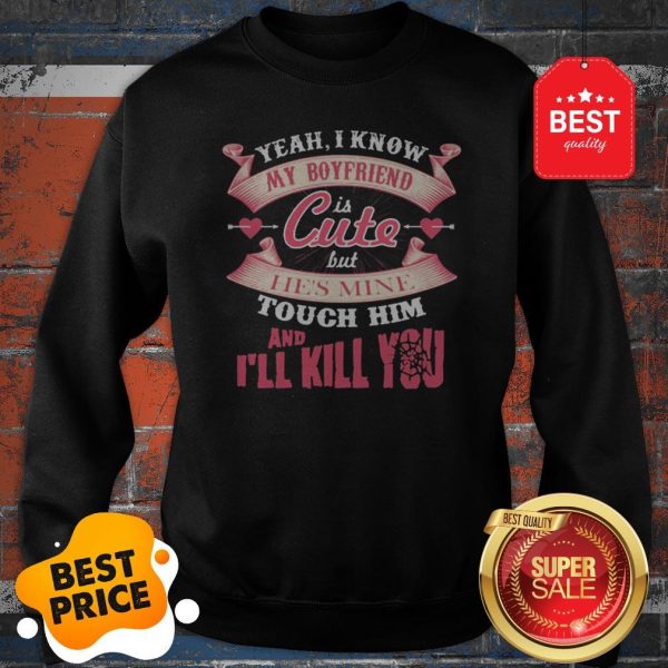 Official Yeah I Know My Boyfriend Is Cute But He’s Mine Touch Him And I’ll Kill You Sweatshirt