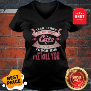 Official Yeah I Know My Boyfriend Is Cute But He’s Mine Touch Him And I’ll Kill You V-neck
