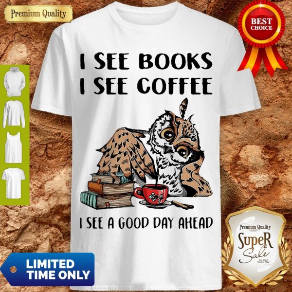 Owl I See Books I See Coffee I See A Good Day Ahead Shirt