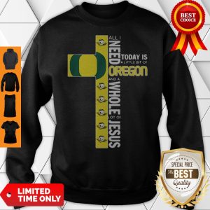 All I Need Today Is A Little Bit Of Oregon And Whole Lot Of Jesus Sweatshirt