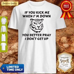 Tiger If You Kick Me When I’m Down You Better Pray I Don’t Get Up Shirt