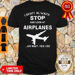 I Don’t Always Stop And Look At Airplanes Oh Wait Yes I Do Shirt
