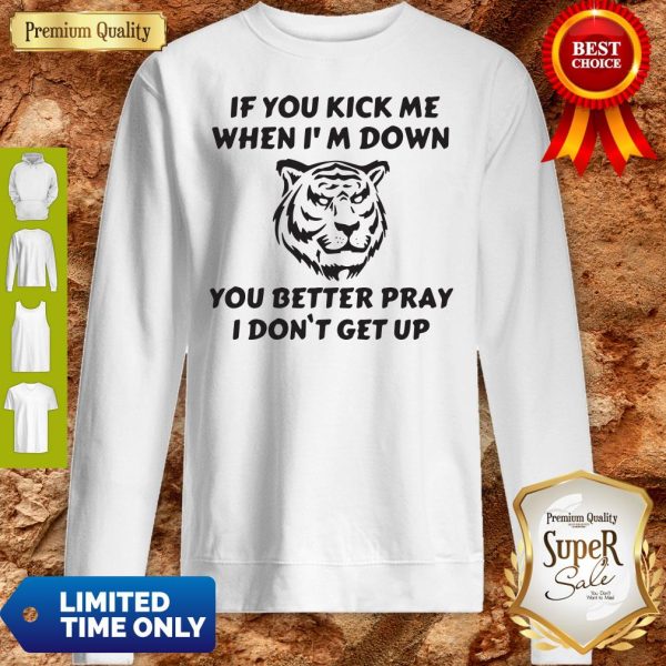 Tiger If You Kick Me When I’m Down You Better Pray I Don’t Get Up Sweatshirt