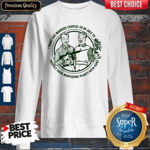 I Want Gay Married Couples To Be Able To Protect Their Marijuana Plants With Guns Sweatshirt