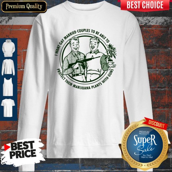 I Want Gay Married Couples To Be Able To Protect Their Marijuana Plants With Guns Sweatshirt
