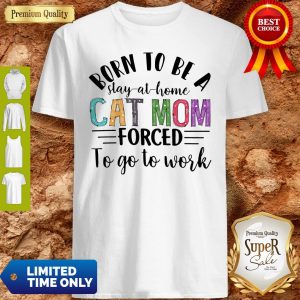 Born To Be A Stay At Home Cat Mom Forced To Go To Work Shirt