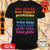 The World Has Bigger Problems Than Boys Who Kiss Boys And Girls Who Kiss Girls Shirt