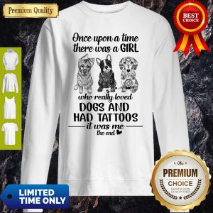 Once Upon A Time There Was A Girl Who Really Loved Dogs And Had Tattoos It Was Me The End Sweatshirt