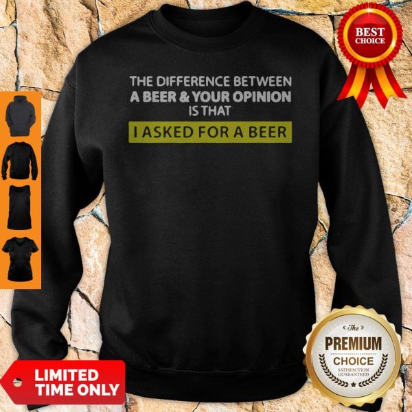 The Difference Between A Beer And Your Opinion Is That I Asked For A Beer Sweatshirt