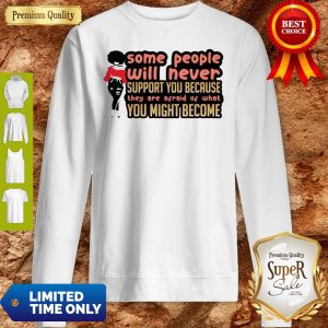 Some People Will Never Support You Because They Are Afraid Of What You Might Become Sweatshirt