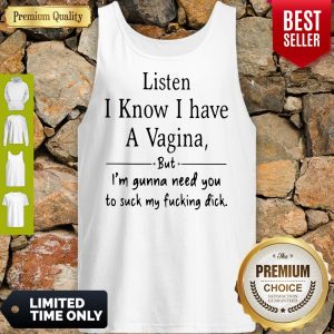 Listen I Know I Have A Vagina But I Am Gonna Need You To Suck My Fucking Dick Tank Top