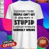 Everyday I Think People Can’t Get Any More Stupid Shirt