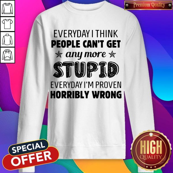 Everyday I Think People Can’t Get Any More Stupid Sweatshirt