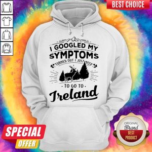 I Googled My Symptoms Turned Out I Just Need To Go To Ireland Hoodie