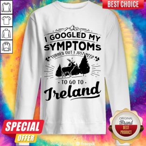 I Googled My Symptoms Turned Out I Just Need To Go To Ireland Sweatshirt