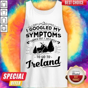 I Googled My Symptoms Turned Out I Just Need To Go To Ireland Tank Top