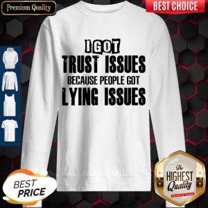 I Got Trust Issues Because People Got Lying Issues Sweatshirt