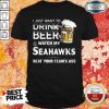 I Just Want To Drink Beer And Watch My Seahawks Beat Your Team’s Ass Shirt