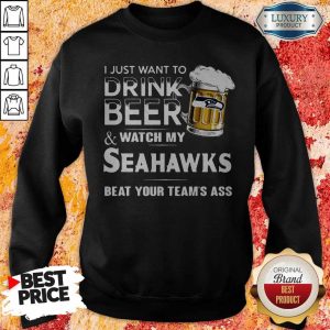 I Just Want To Drink Beer And Watch My Seahawks Beat Your Team’s Ass Sweatshirt