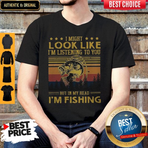 I Might Look Like I Am Listening To You But In My Head I'm Fishing Shirt