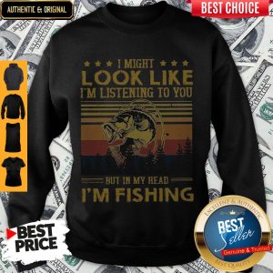 I Might Look Like I Am Listening To You But In My Head I'm Fishing Sweatshirt